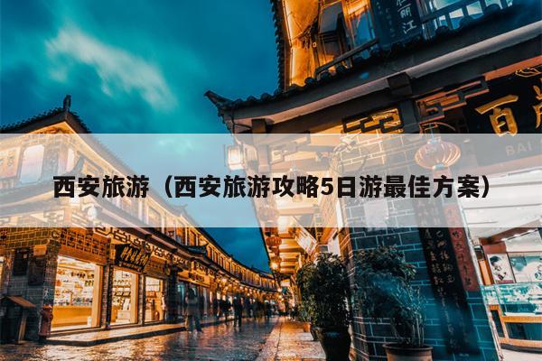 西安旅游（西安旅游攻略5日游最佳方案）