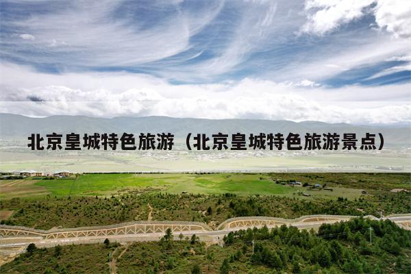 北京皇城特色旅游（北京皇城特色旅游景点）