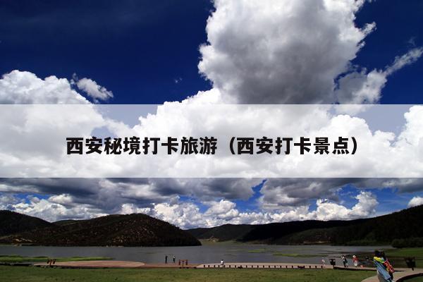 西安秘境打卡旅游（西安打卡景点）