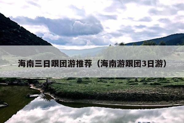 海南三日跟团游推荐（海南游跟团3日游）