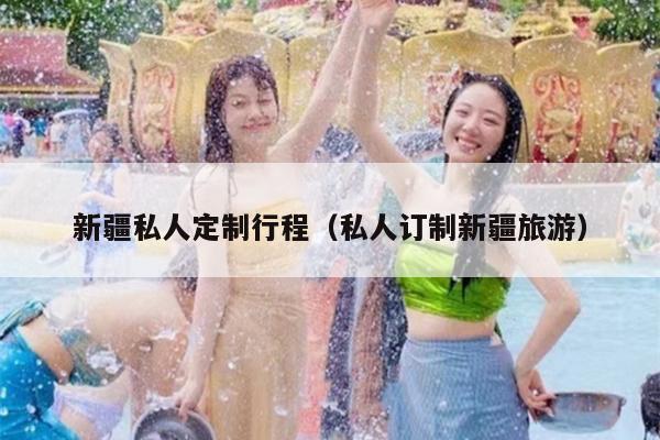 新疆私人定制行程（私人订制新疆旅游）