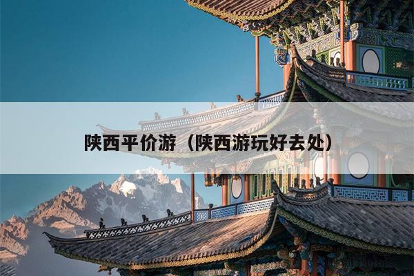 陕西平价游（陕西游玩好去处）