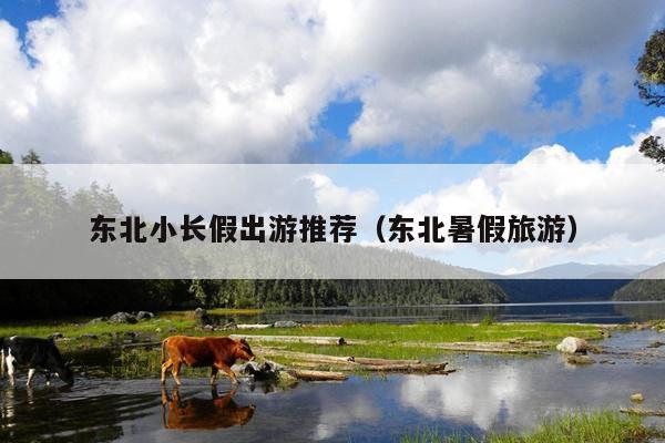 东北小长假出游推荐（东北暑假旅游）