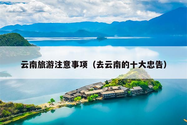 云南旅游注意事项（去云南的十大忠告）