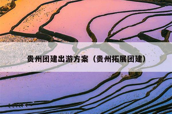 贵州团建出游方案（贵州拓展团建）