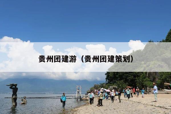 贵州团建游（贵州团建策划）