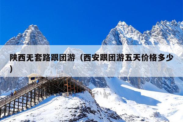 陕西无套路跟团游（西安跟团游五天价格多少）