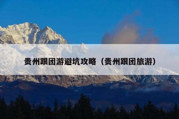 贵州跟团游避坑攻略（贵州跟团旅游）