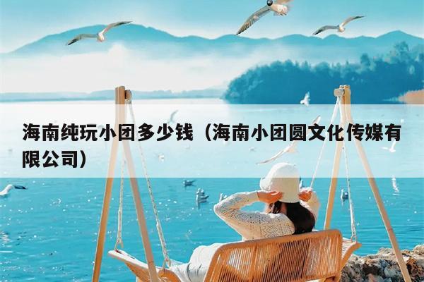 海南纯玩小团多少钱（海南小团圆文化传媒有限公司）