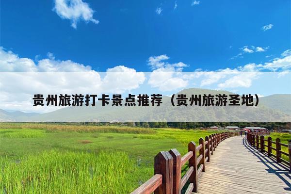 贵州旅游打卡景点推荐（贵州旅游圣地）