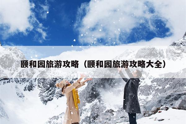 颐和园旅游攻略（颐和园旅游攻略大全）