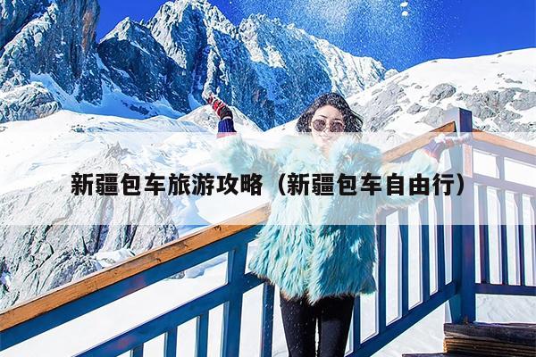 新疆包车旅游攻略（新疆包车自由行）