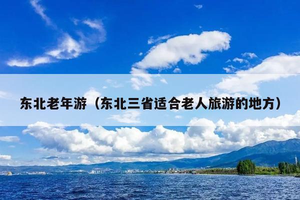 东北老年游（东北三省适合老人旅游的地方）