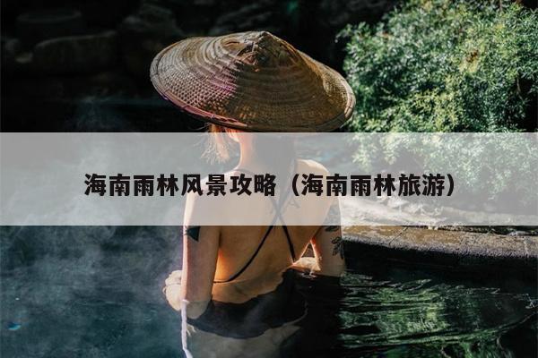 海南雨林风景攻略（海南雨林旅游）
