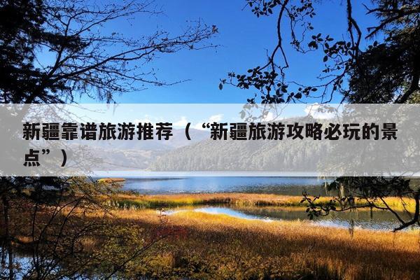 新疆靠谱旅游推荐（“新疆旅游攻略必玩的景点”）