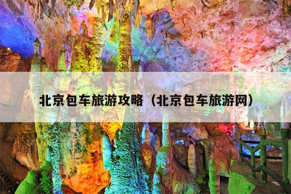 北京包车旅游攻略（北京包车旅游网）
