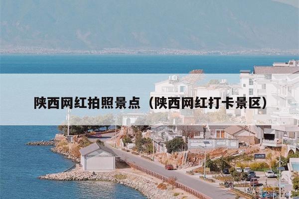 陕西网红拍照景点（陕西网红打卡景区）