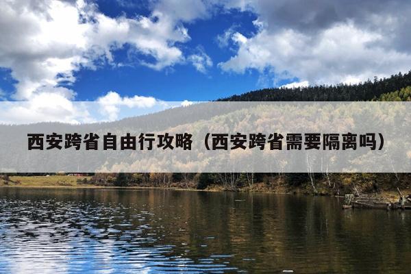 西安跨省自由行攻略（西安跨省需要隔离吗）
