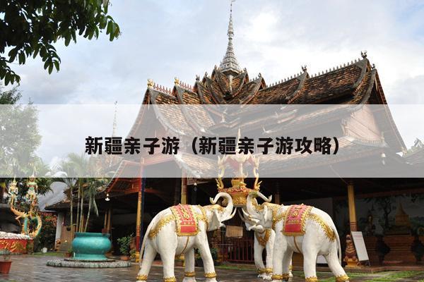 新疆亲子游（新疆亲子游攻略）