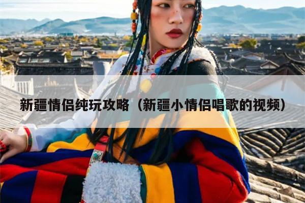 新疆情侣纯玩攻略（新疆小情侣唱歌的视频）