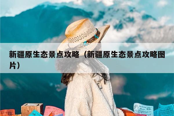 新疆原生态景点攻略（新疆原生态景点攻略图片）