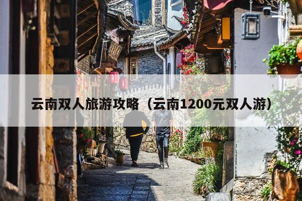 云南双人旅游攻略（云南1200元双人游）
