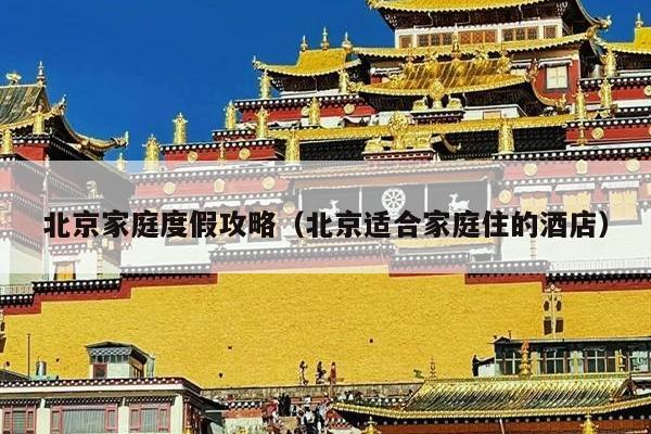 北京家庭度假攻略（北京适合家庭住的酒店）