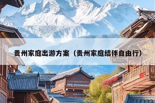 贵州家庭出游方案（贵州家庭结伴自由行）