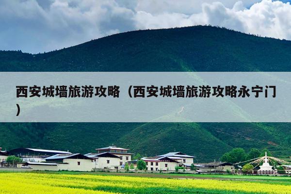 西安城墙旅游攻略（西安城墙旅游攻略永宁门）