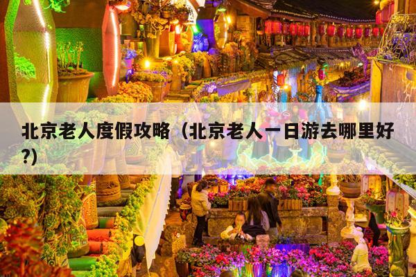 北京老人度假攻略（北京老人一日游去哪里好?）