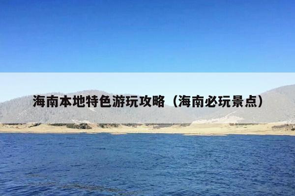海南本地特色游玩攻略（海南必玩景点）