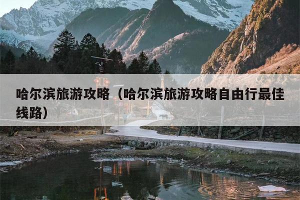 哈尔滨旅游攻略（哈尔滨旅游攻略自由行最佳线路）