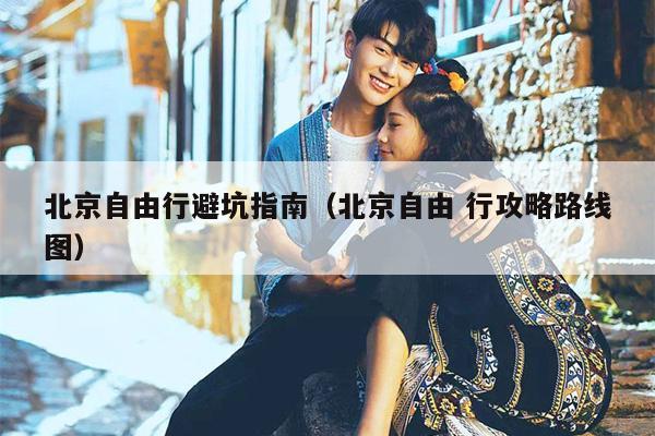 北京自由行避坑指南（北京自由 行攻略路线图）