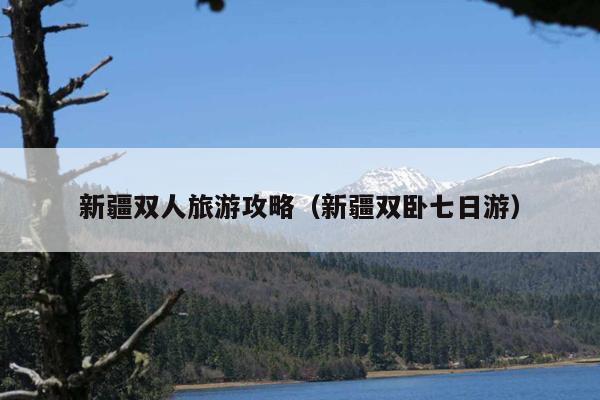 新疆双人旅游攻略（新疆双卧七日游）