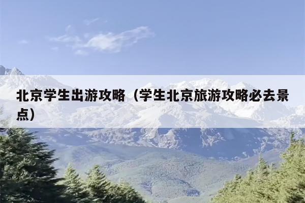 北京学生出游攻略（学生北京旅游攻略必去景点）