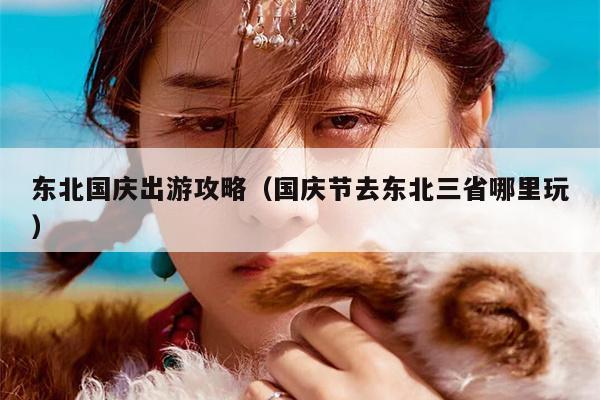 东北国庆出游攻略（国庆节去东北三省哪里玩）