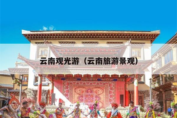 云南观光游（云南旅游景观）