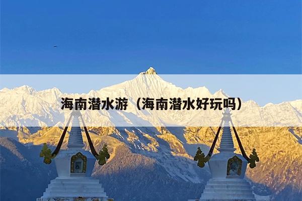 海南潜水游（海南潜水好玩吗）