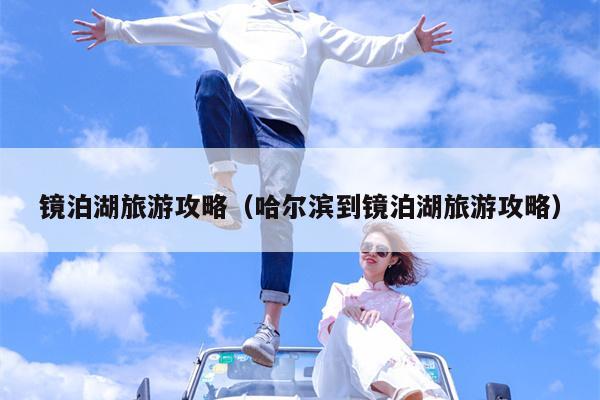 镜泊湖旅游攻略（哈尔滨到镜泊湖旅游攻略）