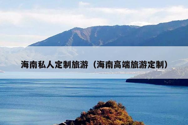 海南私人定制旅游（海南高端旅游定制）