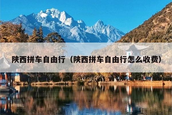 陕西拼车自由行（陕西拼车自由行怎么收费）