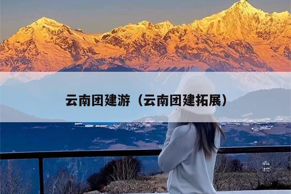 云南团建游（云南团建拓展）