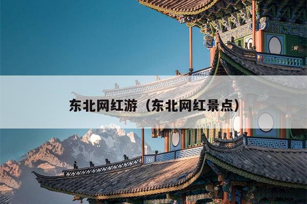 东北网红游（东北网红景点）