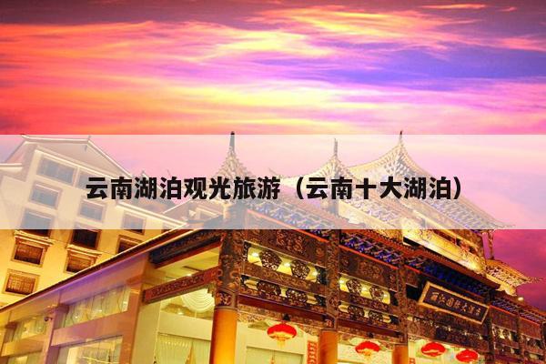 云南湖泊观光旅游（云南十大湖泊）