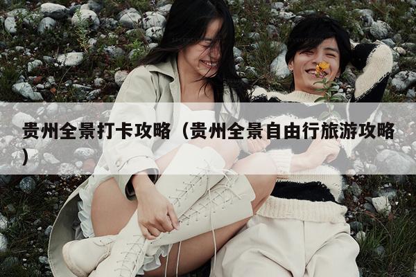 贵州全景打卡攻略（贵州全景自由行旅游攻略）
