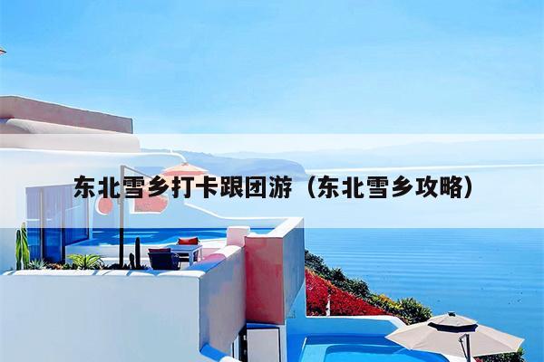 东北雪乡打卡跟团游（东北雪乡攻略）
