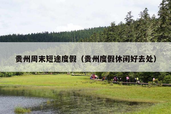 贵州周末短途度假（贵州度假休闲好去处）