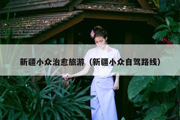 新疆小众治愈旅游（新疆小众自驾路线）