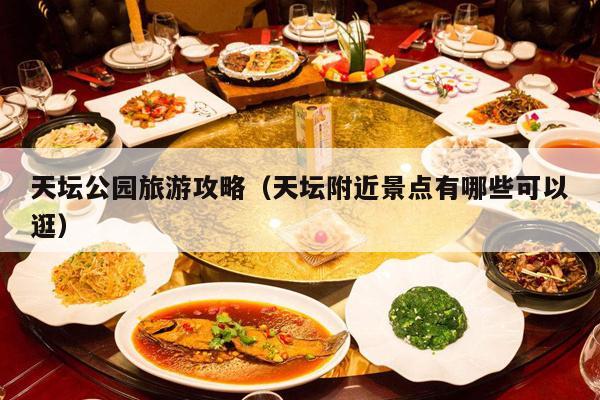 天坛公园旅游攻略（天坛附近景点有哪些可以逛）