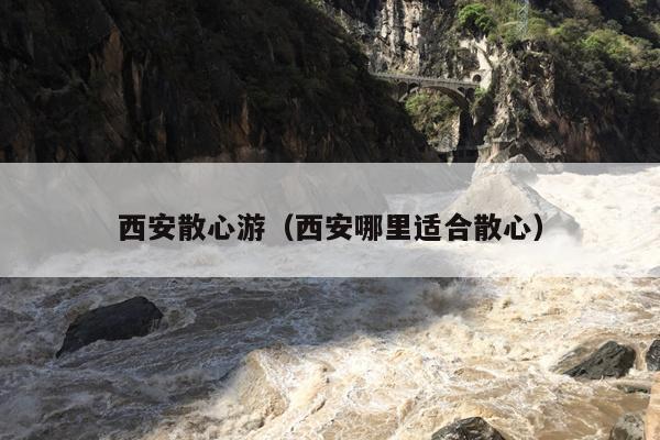 西安散心游（西安哪里适合散心）